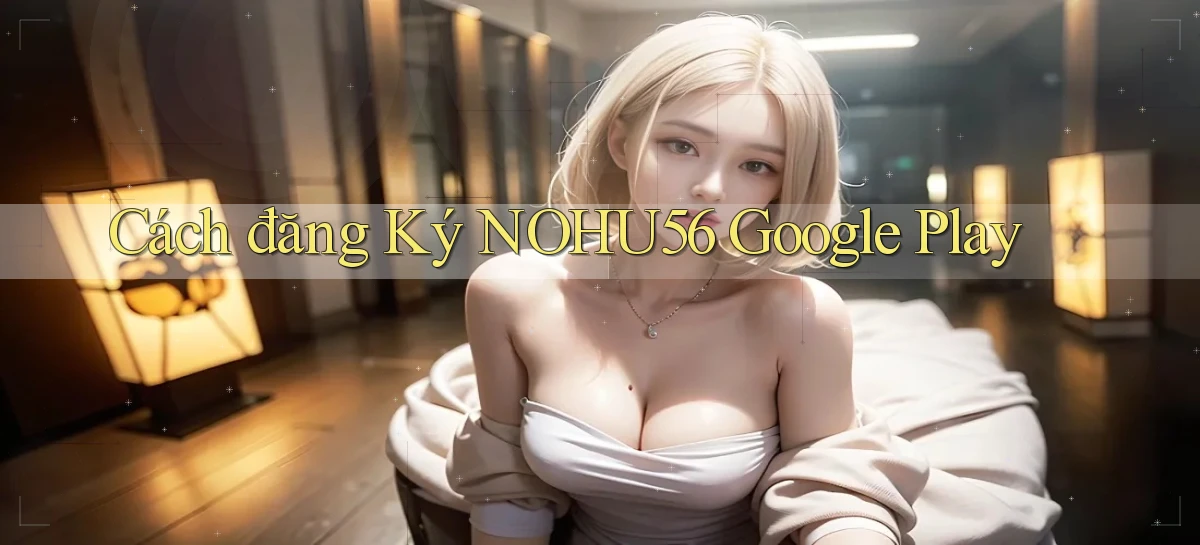 cách đăng ký nohu56 google play