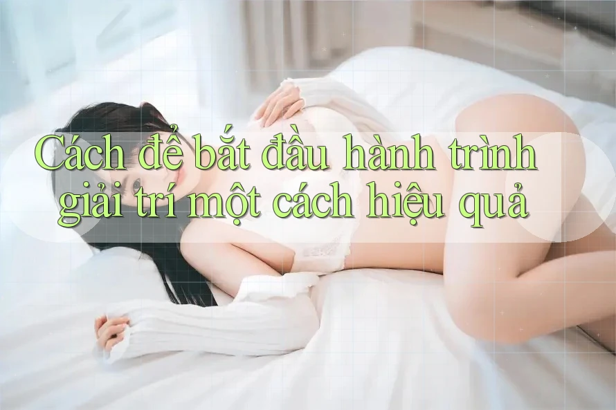 Cách để bắt đầu hành trình giải trí một cách hiệu quả Cách để bắt đầu hành trình giải trí một cách hiệu quả