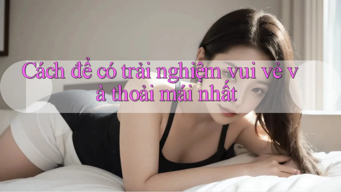 Cách để có trải nghiệm vui vẻ và thoải mái nhất Cách để có trải nghiệm vui vẻ và thoải mái nhất