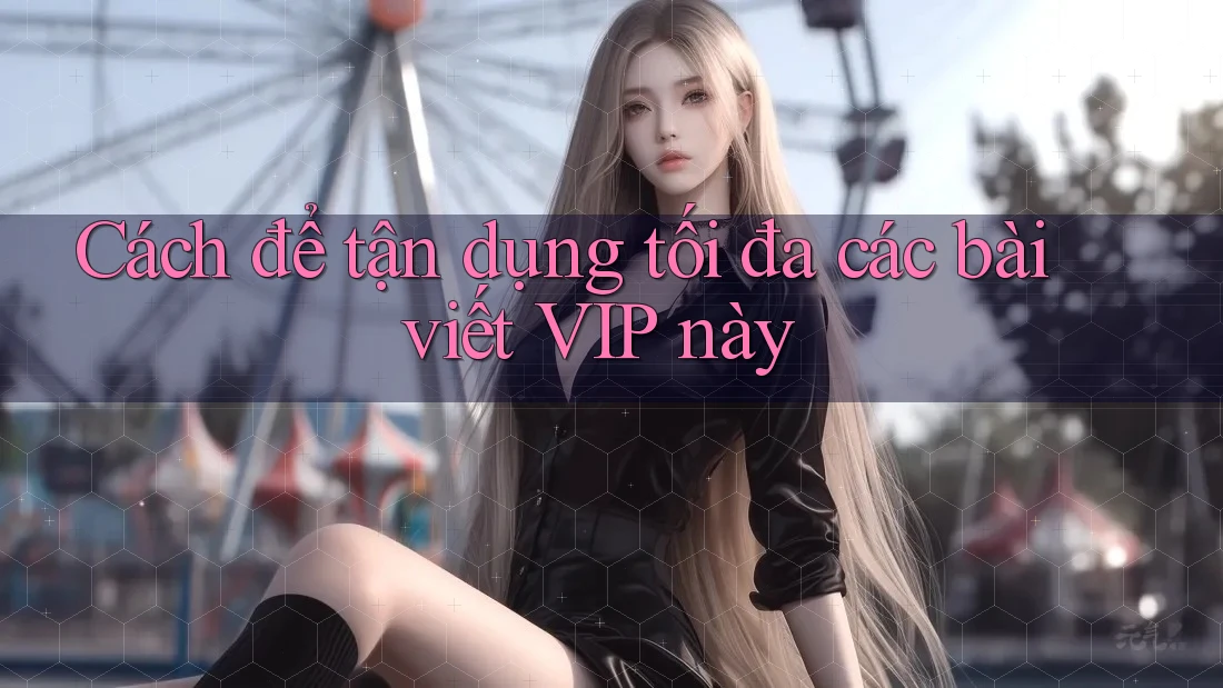 Cách để tận dụng tối đa các bài viết VIP này Cách để tận dụng tối đa các bài viết VIP này