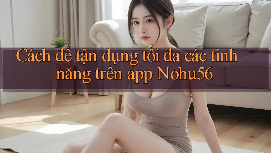 Cách để tận dụng tối đa các tính năng trên app Nohu56 Cách để tận dụng tối đa các tính năng trên app Nohu56