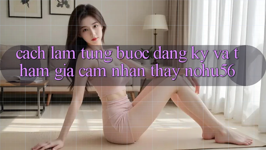 Cách làm Từng Bước Đăng Ký Và Tham Gia Cảm nhận thấy nohu56 Cách làm Từng Bước Đăng Ký Và Tham Gia Cảm nhận thấy nohu56