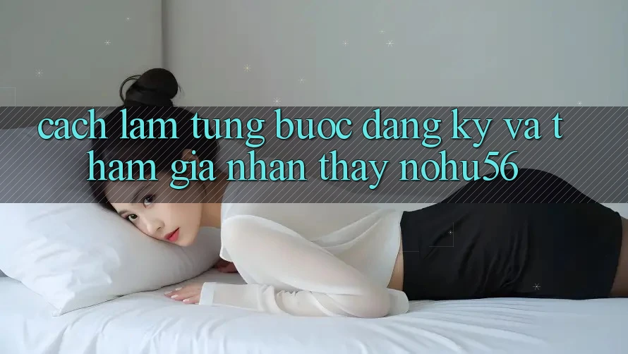 Cách làm Từng Bước Đăng Ký Và Tham Gia Nhận thấy nohu56 Cách làm Từng Bước Đăng Ký Và Tham Gia Nhận thấy nohu56