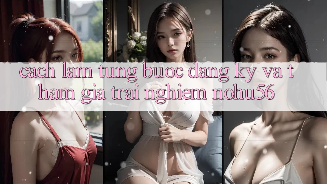 Cách làm Từng Bước Đăng Ký Và Tham Gia Trải Nghiệm nohu56 Cách làm Từng Bước Đăng Ký Và Tham Gia Trải Nghiệm nohu56
