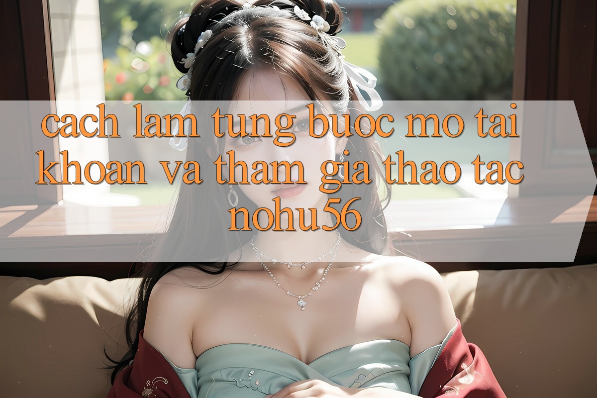 Cách làm Từng Bước Mở tài khoản Và Tham Gia Thao tác nohu56 Cách làm Từng Bước Mở tài khoản Và Tham Gia Thao tác nohu56