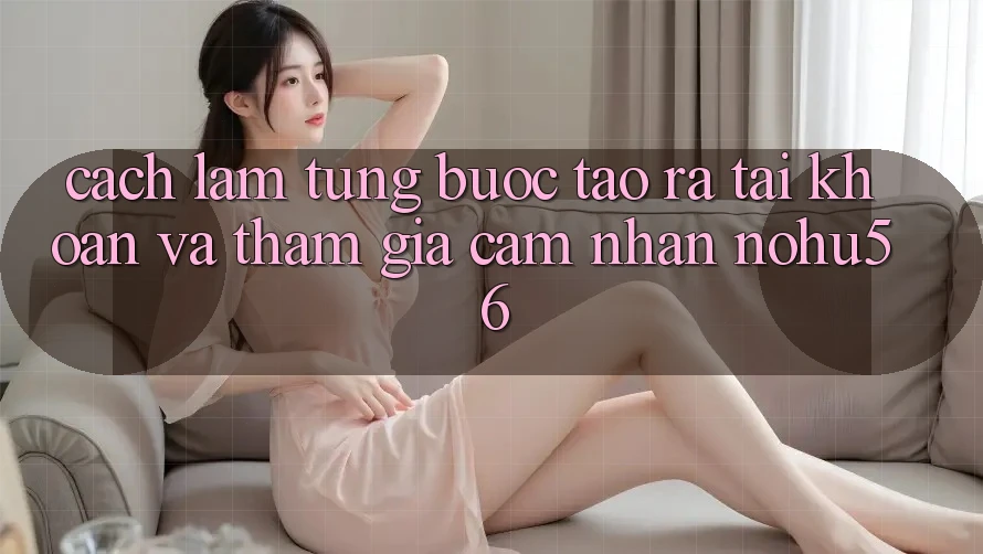 Cách làm Từng Bước Tạo ra tài khoản Và Tham Gia Cảm nhận nohu56 Cách làm Từng Bước Tạo ra tài khoản Và Tham Gia Cảm nhận nohu56