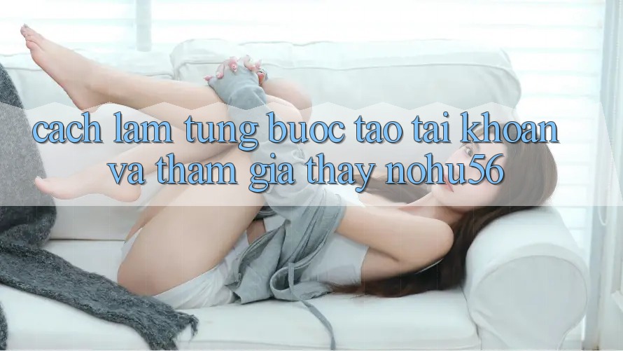 Cách làm Từng Bước Tạo tài khoản Và Tham Gia Thấy nohu56