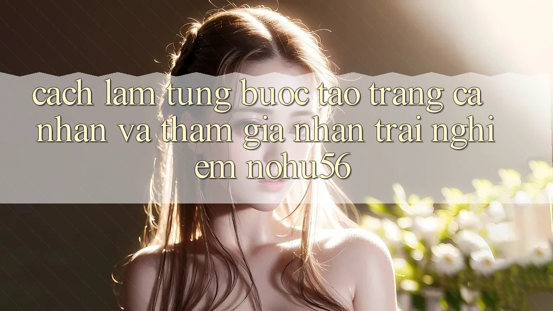 Cách làm Từng Bước Tạo trang cá nhân Và Tham Gia Nhận trải nghiệm nohu56