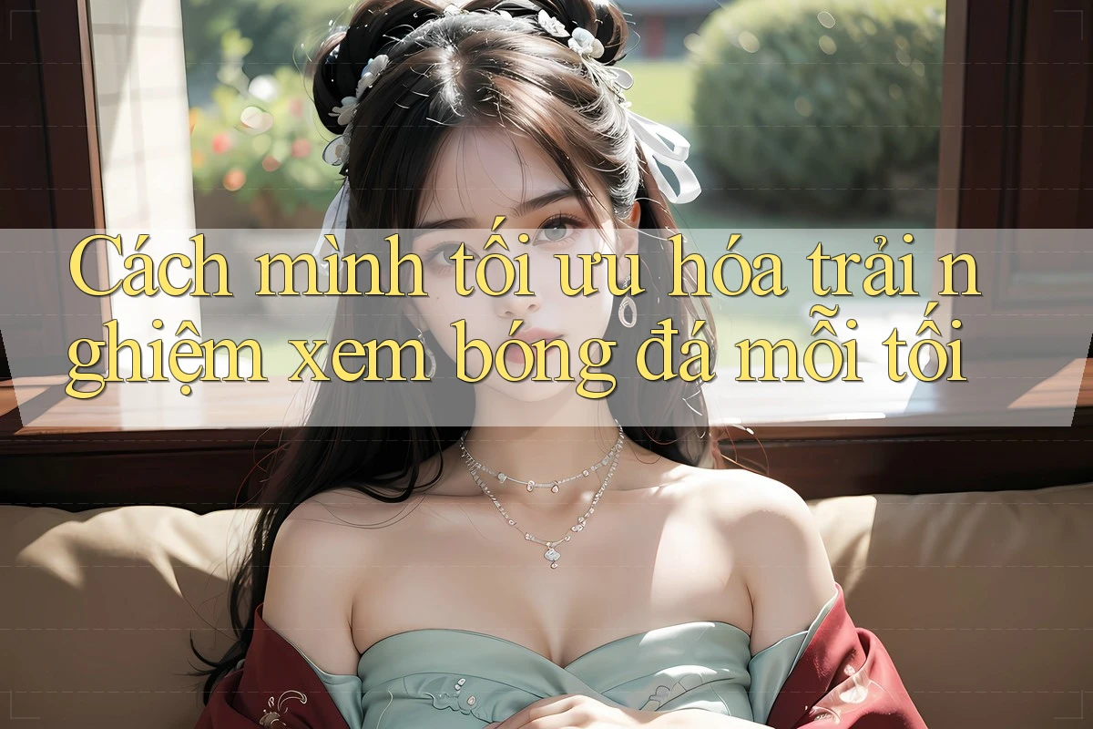 Cách mình tối ưu hóa trải nghiệm xem bóng đá mỗi tối Cách mình tối ưu hóa trải nghiệm xem bóng đá mỗi tối