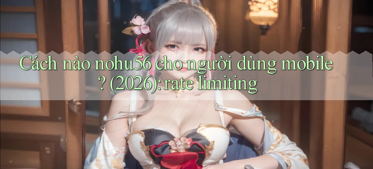 Cách nào nohu56 cho người dùng mobile (2026) rate limiting