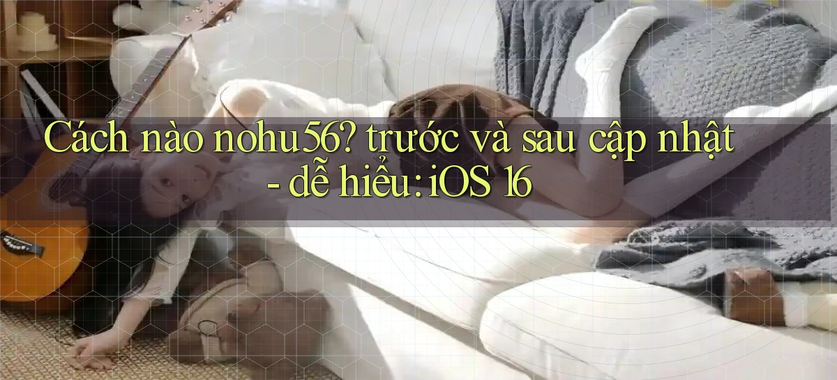 Cách nào nohu56 trước và sau cập nhật   dễ hiểu iOS 16