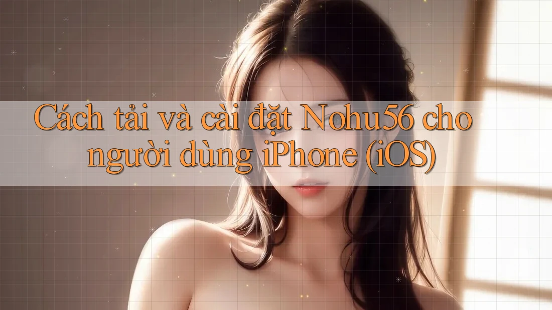 Cách tải và cài đặt Nohu56 cho người dùng iPhone (iOS)