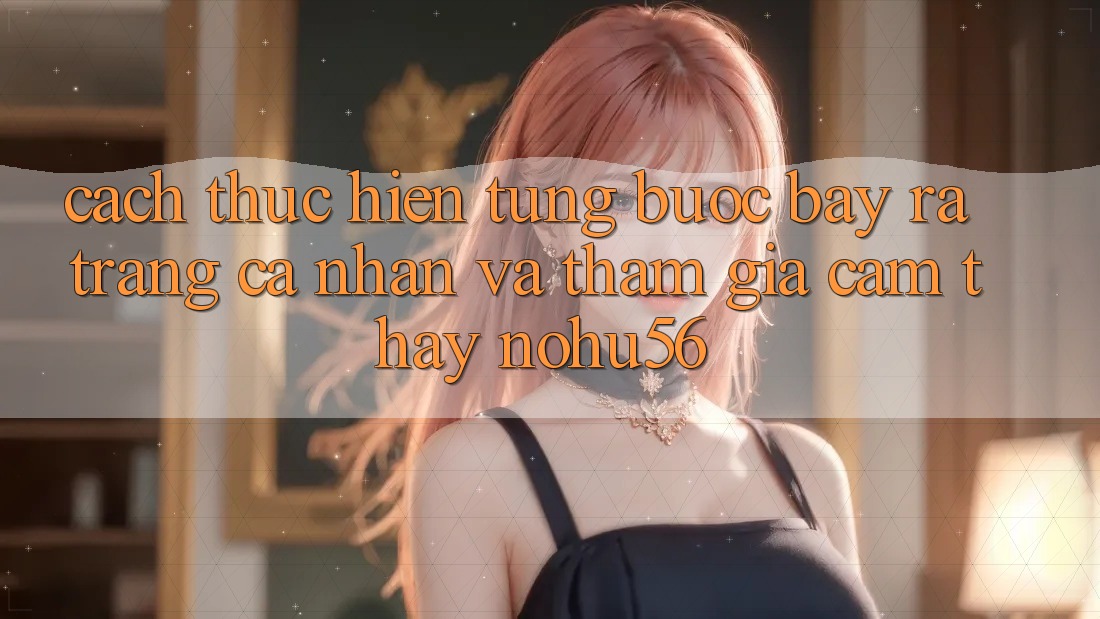 Cách thực hiện Từng Bước Bày ra trang cá nhân Và Tham Gia Cảm thấy nohu56