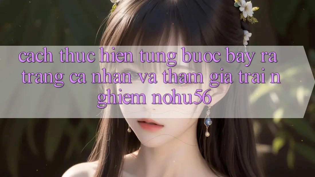 Cách thực hiện Từng Bước Bày ra trang cá nhân Và Tham Gia Trải Nghiệm nohu56
