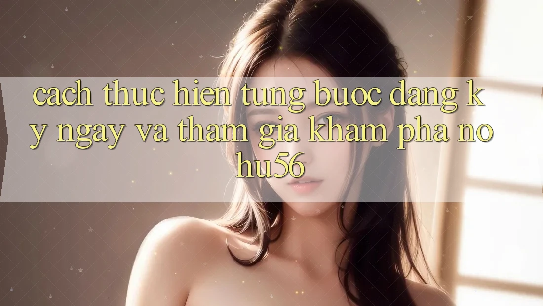 Cách thực hiện Từng Bước Đăng ký ngay Và Tham Gia Khám phá nohu56 Cách thực hiện Từng Bước Đăng ký ngay Và Tham Gia Khám phá nohu56