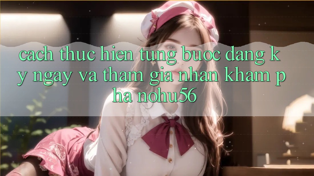 Cách thực hiện Từng Bước Đăng ký ngay Và Tham Gia Nhận khám phá nohu56 Cách thực hiện Từng Bước Đăng ký ngay Và Tham Gia Nhận khám phá nohu56