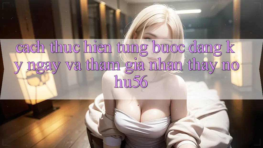 Cách thực hiện Từng Bước Đăng ký ngay Và Tham Gia Nhận thấy nohu56 Cách thực hiện Từng Bước Đăng ký ngay Và Tham Gia Nhận thấy nohu56