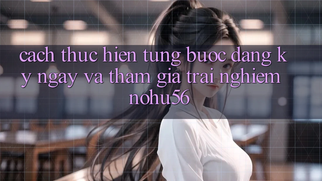 Cách thực hiện Từng Bước Đăng ký ngay Và Tham Gia Trải Nghiệm nohu56 Cách thực hiện Từng Bước Đăng ký ngay Và Tham Gia Trải Nghiệm nohu56