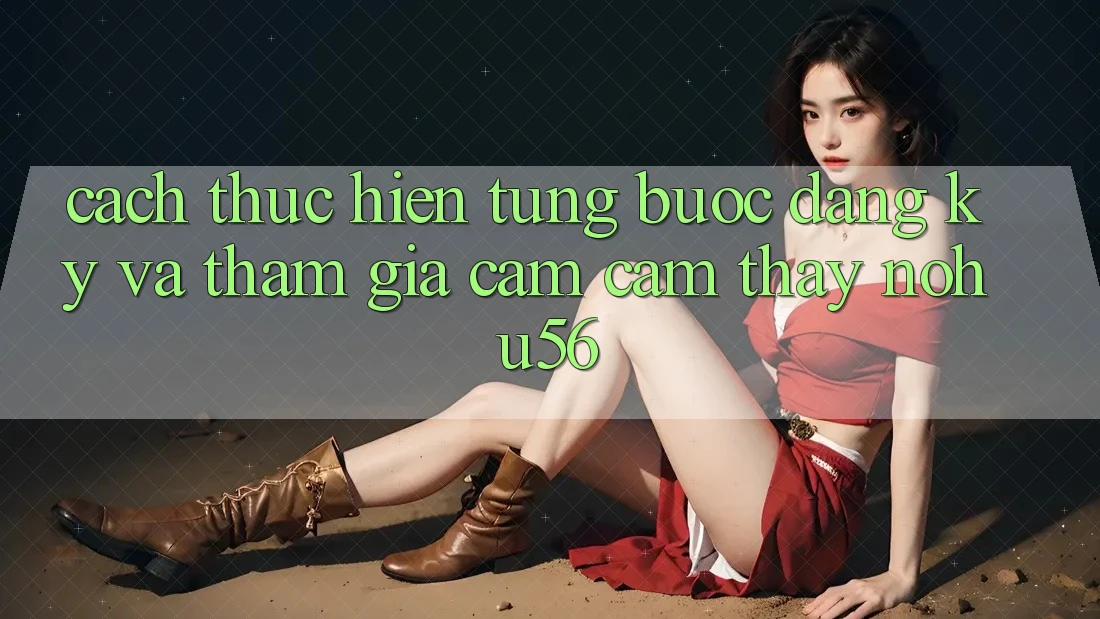 Cách thực hiện Từng Bước Đăng Ký Và Tham Gia Cảm cảm thấy nohu56 Cách thực hiện Từng Bước Đăng Ký Và Tham Gia Cảm cảm thấy nohu56