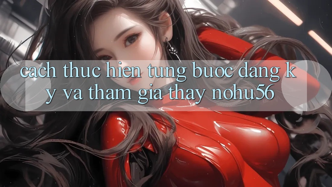 Cách thực hiện Từng Bước Đăng Ký Và Tham Gia Thấy nohu56 Cách thực hiện Từng Bước Đăng Ký Và Tham Gia Thấy nohu56