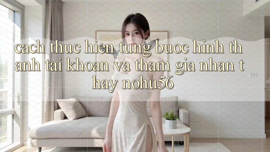 Cách thực hiện Từng Bước Hình thành tài khoản Và Tham Gia Nhận thấy nohu56 Cách thực hiện Từng Bước Hình thành tài khoản Và Tham Gia Nhận thấy nohu56