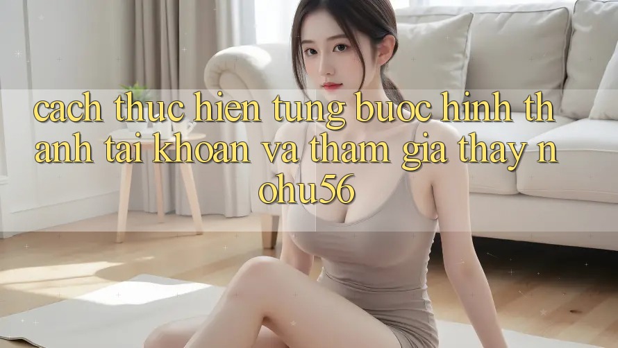 Cách thực hiện Từng Bước Hình thành tài khoản Và Tham Gia Thấy nohu56 Cách thực hiện Từng Bước Hình thành tài khoản Và Tham Gia Thấy nohu56