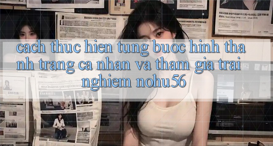 Cách thực hiện Từng Bước Hình thành trang cá nhân Và Tham Gia Trải Nghiệm nohu56 Cách thực hiện Từng Bước Hình thành trang cá nhân Và Tham Gia Trải Nghiệm nohu56