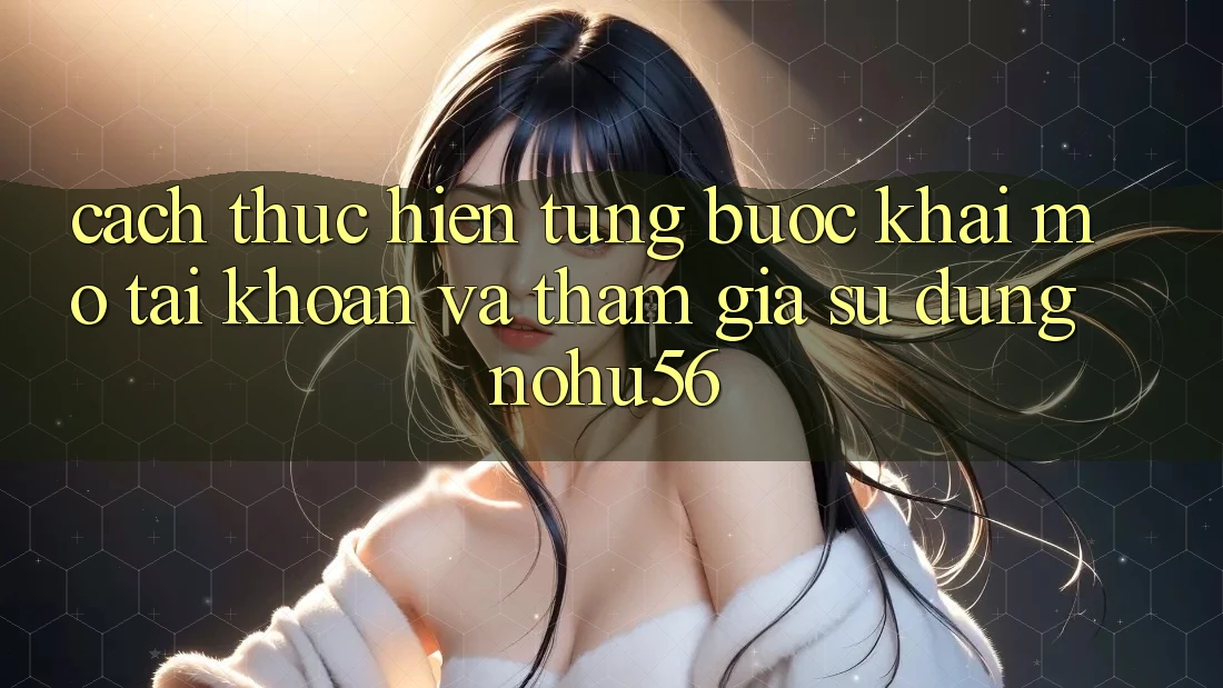Cách thực hiện Từng Bước Khai mở tài khoản Và Tham Gia Sử dụng nohu56 Cách thực hiện Từng Bước Khai mở tài khoản Và Tham Gia Sử dụng nohu56
