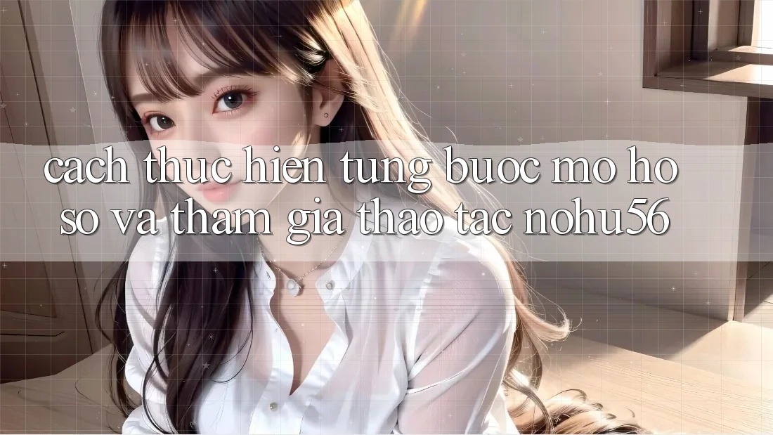 Cách thực hiện Từng Bước Mở hồ sơ Và Tham Gia Thao tác nohu56 Cách thực hiện Từng Bước Mở hồ sơ Và Tham Gia Thao tác nohu56