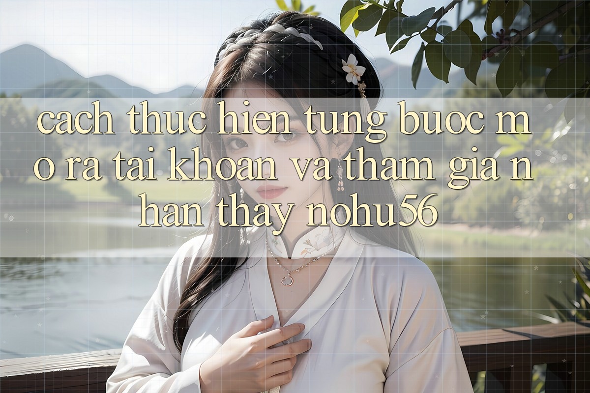 Cách thực hiện Từng Bước Mở ra tài khoản Và Tham Gia Nhận thấy nohu56 Cách thực hiện Từng Bước Mở ra tài khoản Và Tham Gia Nhận thấy nohu56