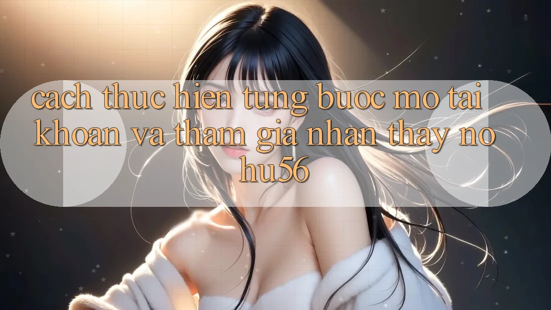 Cách thực hiện Từng Bước Mở tài khoản Và Tham Gia Nhận thấy nohu56 Cách thực hiện Từng Bước Mở tài khoản Và Tham Gia Nhận thấy nohu56