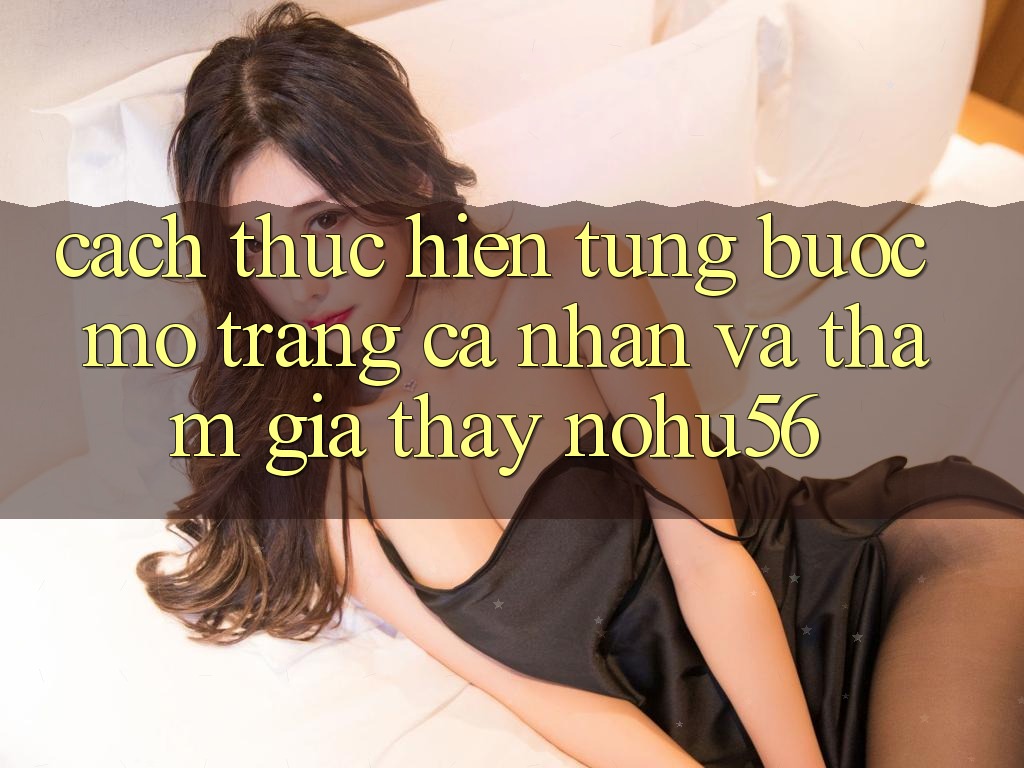 Cách thực hiện Từng Bước Mở trang cá nhân Và Tham Gia Thấy nohu56 Cách thực hiện Từng Bước Mở trang cá nhân Và Tham Gia Thấy nohu56
