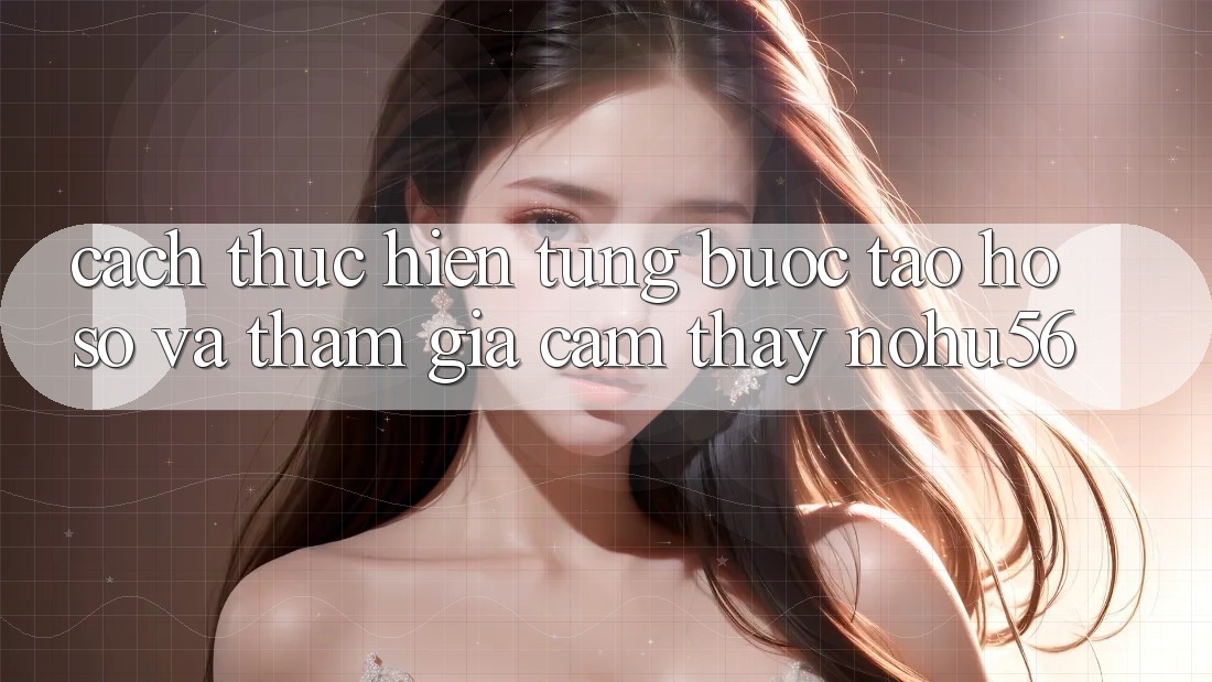 Cách thực hiện Từng Bước Tạo hồ sơ Và Tham Gia Cảm thấy nohu56 Cách thực hiện Từng Bước Tạo hồ sơ Và Tham Gia Cảm thấy nohu56