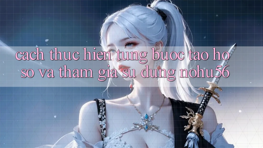Cách thực hiện Từng Bước Tạo hồ sơ Và Tham Gia Sử dụng nohu56