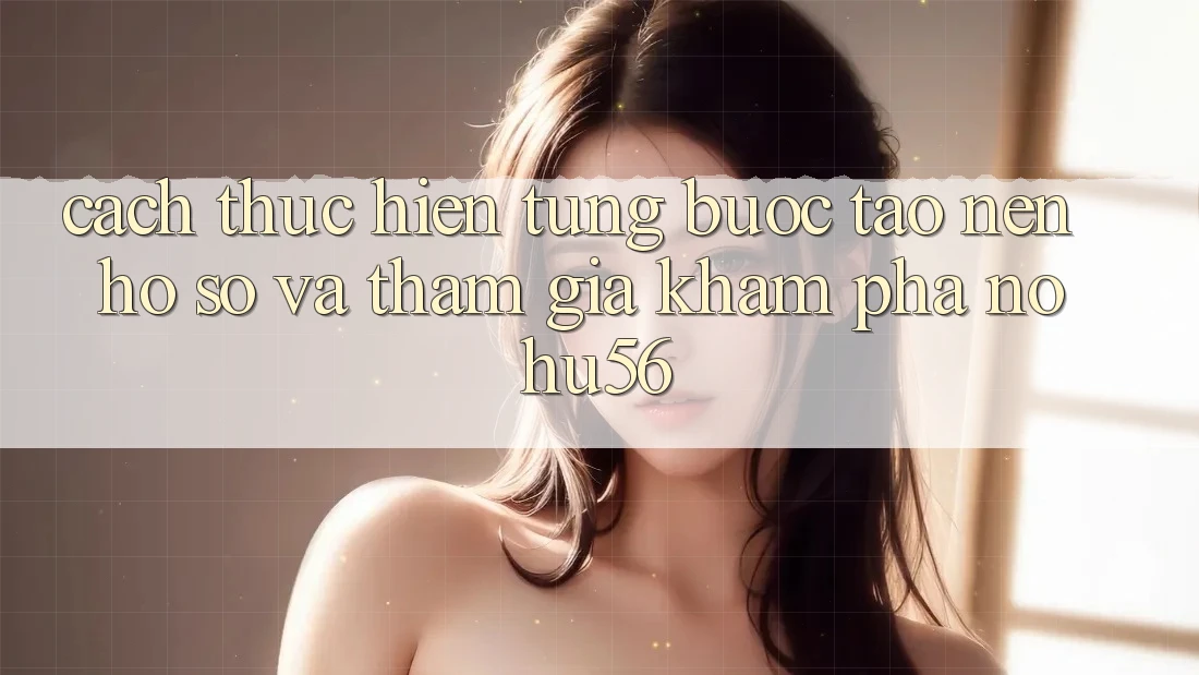 Cách thực hiện Từng Bước Tạo nên hồ sơ Và Tham Gia Khám phá nohu56 Cách thực hiện Từng Bước Tạo nên hồ sơ Và Tham Gia Khám phá nohu56