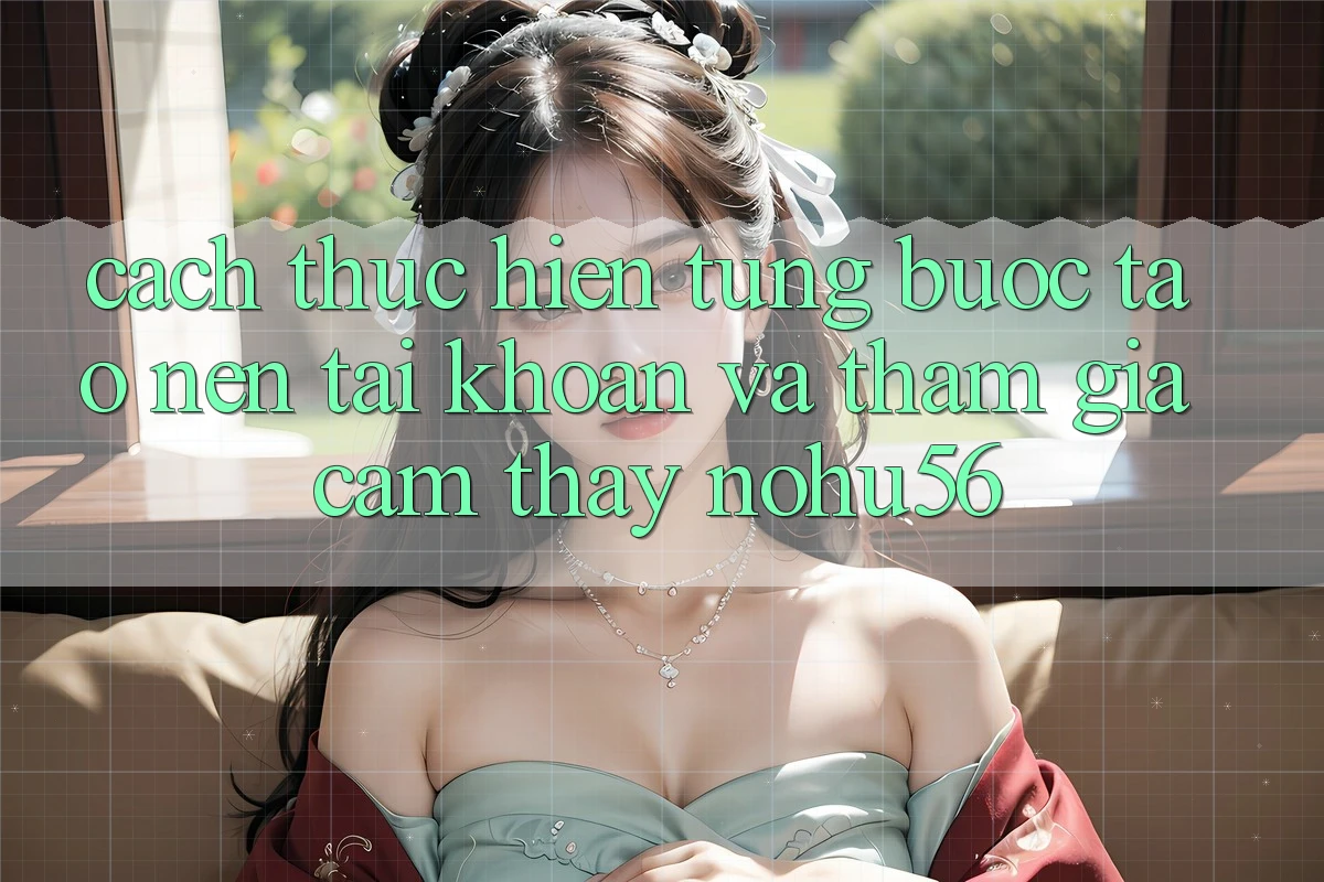 Cách thực hiện Từng Bước Tạo nên tài khoản Và Tham Gia Cảm thấy nohu56 Cách thực hiện Từng Bước Tạo nên tài khoản Và Tham Gia Cảm thấy nohu56