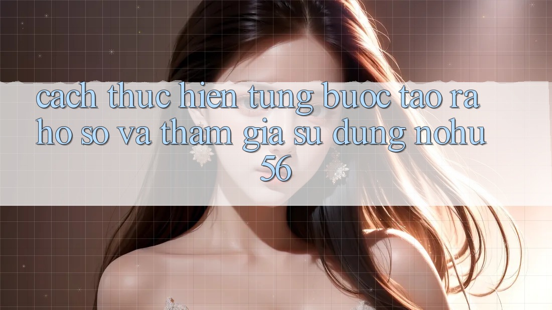 Cách thực hiện Từng Bước Tạo ra hồ sơ Và Tham Gia Sử dụng nohu56 Cách thực hiện Từng Bước Tạo ra hồ sơ Và Tham Gia Sử dụng nohu56