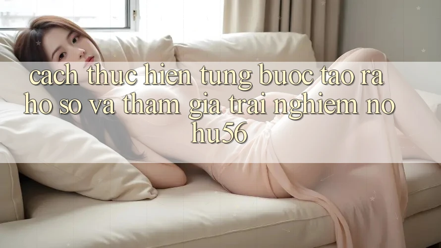 Cách thực hiện Từng Bước Tạo ra hồ sơ Và Tham Gia Trải Nghiệm nohu56 Cách thực hiện Từng Bước Tạo ra hồ sơ Và Tham Gia Trải Nghiệm nohu56