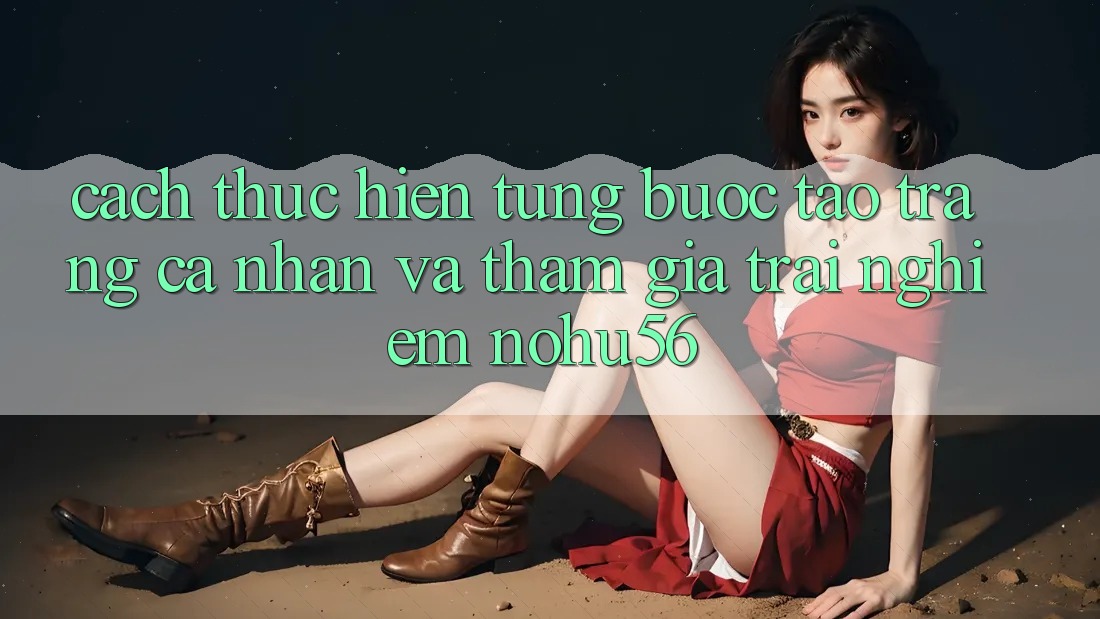 Cách thực hiện Từng Bước Tạo trang cá nhân Và Tham Gia Trải Nghiệm nohu56 Cách thực hiện Từng Bước Tạo trang cá nhân Và Tham Gia Trải Nghiệm nohu56