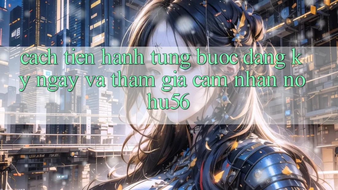 Cách tiến hành Từng Bước Đăng ký ngay Và Tham Gia Cảm nhận nohu56
