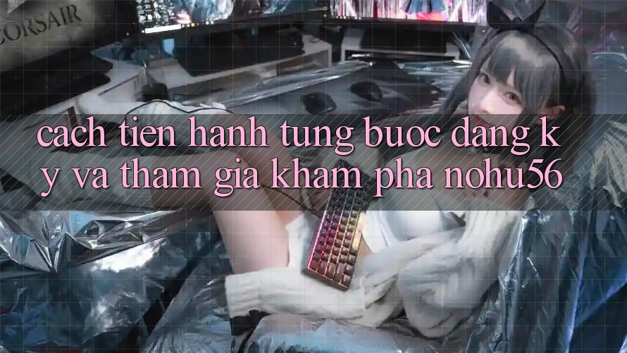 Cách tiến hành Từng Bước Đăng Ký Và Tham Gia Khám phá nohu56 Cách tiến hành Từng Bước Đăng Ký Và Tham Gia Khám phá nohu56
