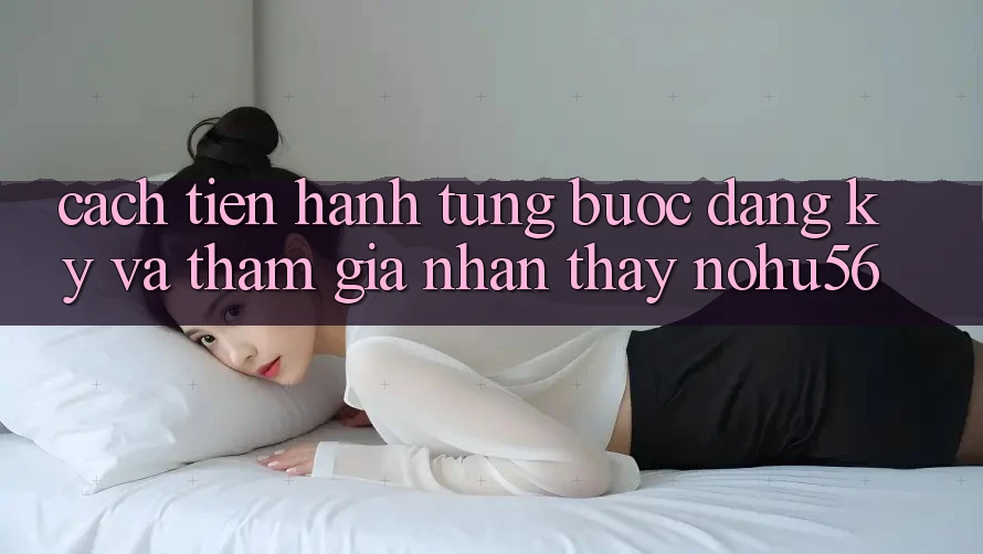 Cách tiến hành Từng Bước Đăng Ký Và Tham Gia Nhận thấy nohu56 Cách tiến hành Từng Bước Đăng Ký Và Tham Gia Nhận thấy nohu56