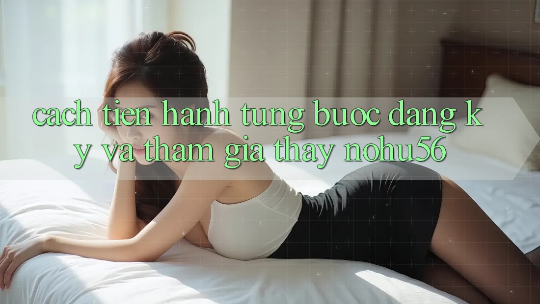 Cách tiến hành Từng Bước Đăng Ký Và Tham Gia Thấy nohu56 Cách tiến hành Từng Bước Đăng Ký Và Tham Gia Thấy nohu56