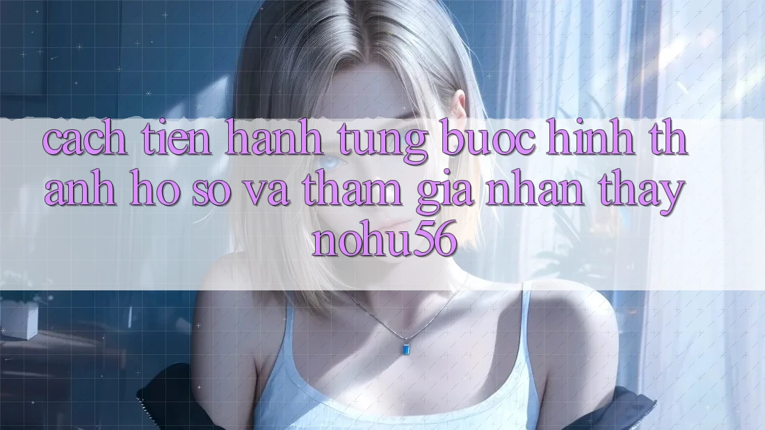 Cách tiến hành Từng Bước Hình thành hồ sơ Và Tham Gia Nhận thấy nohu56 Cách tiến hành Từng Bước Hình thành hồ sơ Và Tham Gia Nhận thấy nohu56