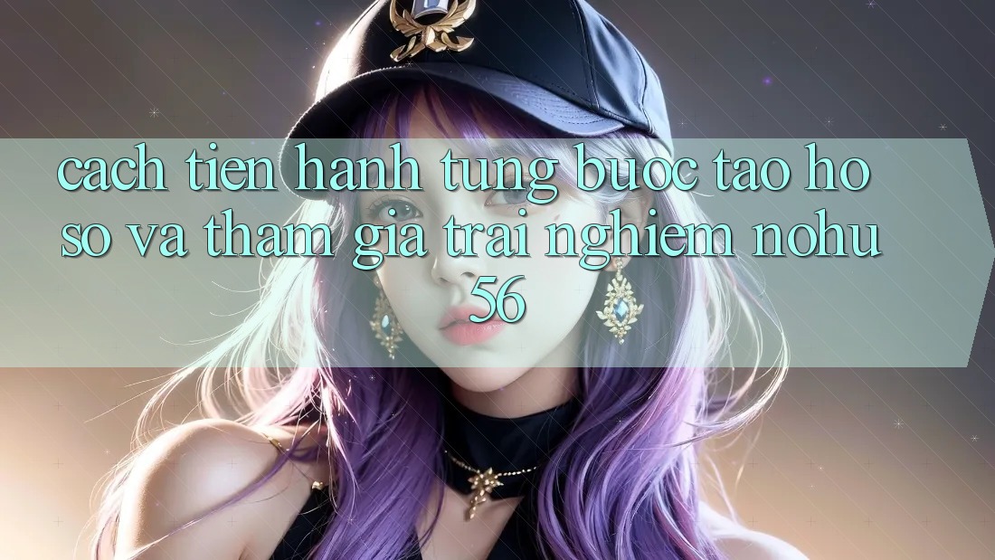 Cách tiến hành Từng Bước Tạo hồ sơ Và Tham Gia Trải Nghiệm nohu56 Cách tiến hành Từng Bước Tạo hồ sơ Và Tham Gia Trải Nghiệm nohu56