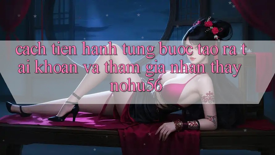 Cách tiến hành Từng Bước Tạo ra tài khoản Và Tham Gia Nhận thấy nohu56 Cách tiến hành Từng Bước Tạo ra tài khoản Và Tham Gia Nhận thấy nohu56