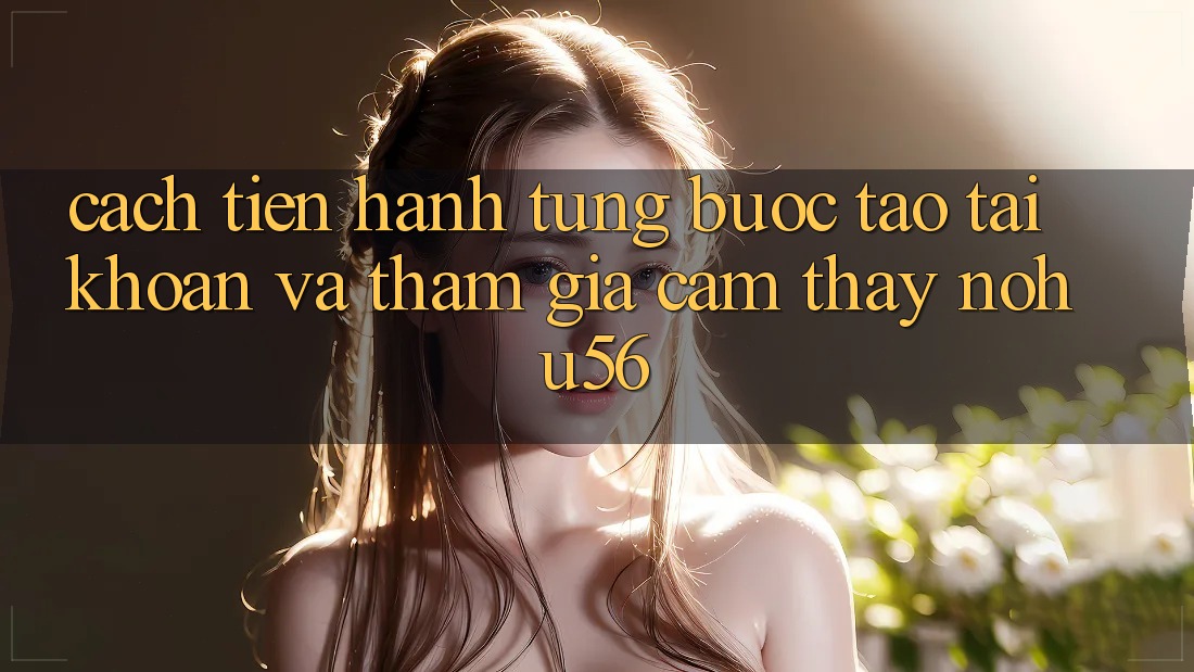 Cách tiến hành Từng Bước Tạo tài khoản Và Tham Gia Cảm thấy nohu56 Cách tiến hành Từng Bước Tạo tài khoản Và Tham Gia Cảm thấy nohu56