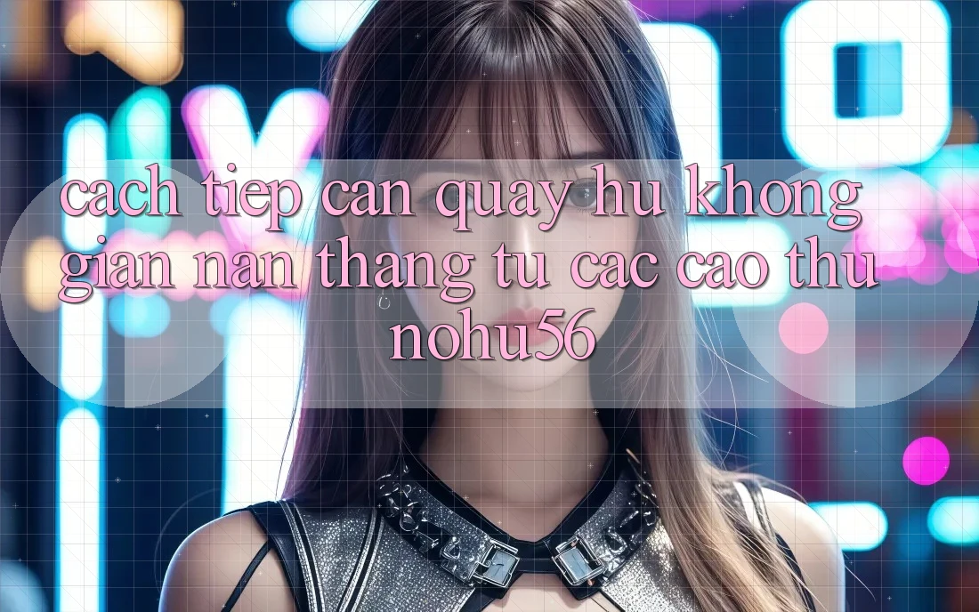 Cách tiếp cận Quay Hũ Không gian nan Thắng Từ Các Cao Thủ nohu56 Cách tiếp cận Quay Hũ Không gian nan Thắng Từ Các Cao Thủ nohu56