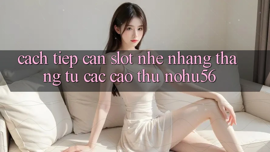 Cách tiếp cận Slot Nhẹ nhàng Thắng Từ Các Cao Thủ nohu56 Cách tiếp cận Slot Nhẹ nhàng Thắng Từ Các Cao Thủ nohu56