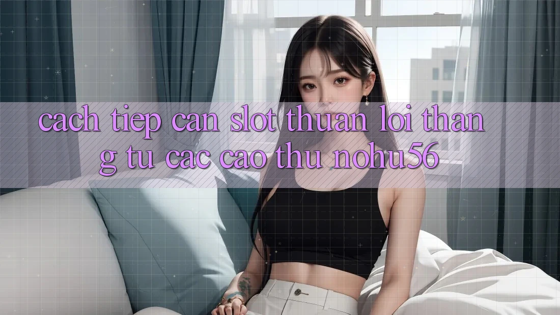 Cách tiếp cận Slot Thuận lợi Thắng Từ Các Cao Thủ nohu56 Cách tiếp cận Slot Thuận lợi Thắng Từ Các Cao Thủ nohu56